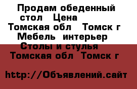 Продам обеденный стол › Цена ­ 1 000 - Томская обл., Томск г. Мебель, интерьер » Столы и стулья   . Томская обл.,Томск г.